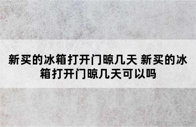 新买的冰箱打开门晾几天 新买的冰箱打开门晾几天可以吗